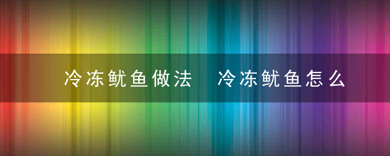 冷冻鱿鱼做法 冷冻鱿鱼怎么做